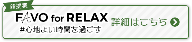 新提案：FAVO for RELAX #心地よい時間を過ごす　詳細はこちらから