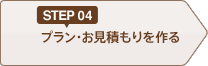 STEP04 プラン・お見積もりを作る