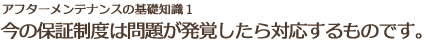今の保証制度は問題が発覚したら対応するものです。