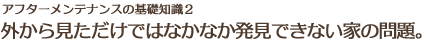 外から見ただけではなかなか発見できない家の問題。