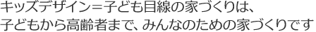 キッズデザイン=子ども目線の家づくりは、子どもから高齢者まで、みんなのための家づくりです。