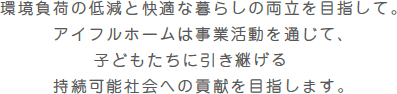 環境負荷の低減と快適な暮らしの両立を目指して。アイフルホームは事業活動を通じて、子どもたちに引き継げる持続可能社会への貢献を目指します。