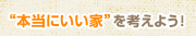 “本当にいい家”を考えよう！