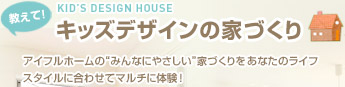 教えて！キッズデザインの家づくり - アイフルホームの"みんなにやさしい"家づくりをあなたのライフスタイルに合わせてマルチに体験