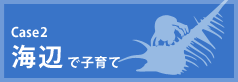 Case2 - 海辺で子育て