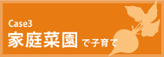 Case3 - 家庭菜園で子育て