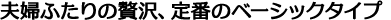 夫婦ふたりの贅沢、定番のベーシックタイプ