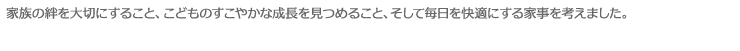 家族の絆を大切にすること、こどものすこやかな成長を見つめること、そして毎日を快適にする家事を考えました。