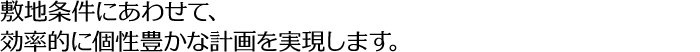 敷地条件にあわせて、効率的に個性豊かな計画を実現します。