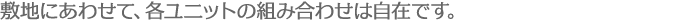 敷地にあわせて、各ユニットの組み合わせは自在です。