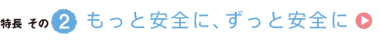 特長その2　もっと安全に、ずっと安全に