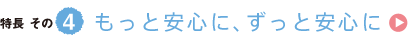 特長その4　もっと安心に、ずっと安心に