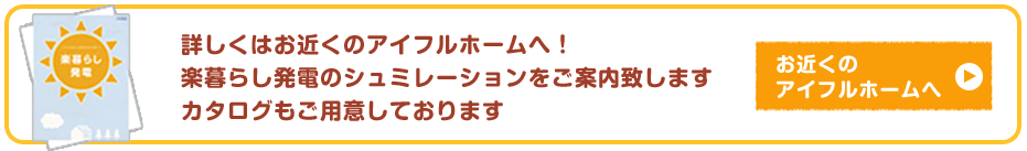 詳しくはお近くのアイフルホームへ!楽暮らし発電のシミュレーションをご案内いたしますカタログもご用意しております お近くのアイフルホームへ