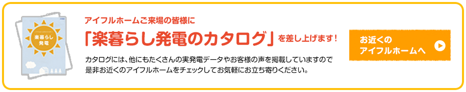詳しくはお近くのアイフルホームへ!楽暮らし発電のシミュレーションをご案内いたしますカタログもご用意しております お近くのアイフルホームへ