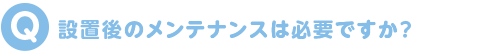 設置後のメンテナンスは必要ですか?