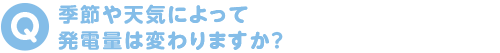 季節や天気によって発電量は変わりますか?