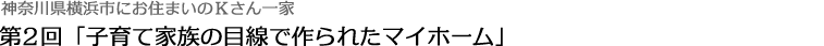 第2回 「子育て家族の目線で作られたマイホーム」神奈川県横浜市にお住まいのKさん一家