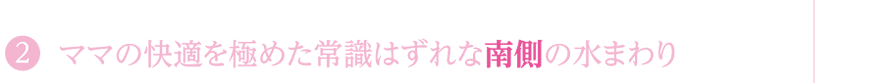 2 ママの快適を極めた常識はずれな南側の水まわり