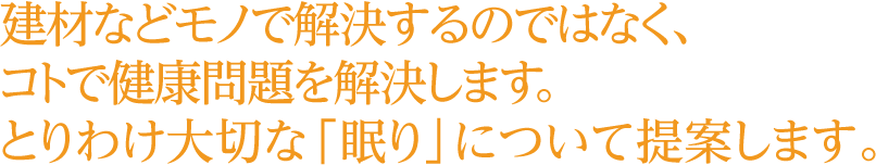 建材などモノで解決するのではなく、コトで健康問題を解決します。とりわけ大切な「眠り」について提案します。