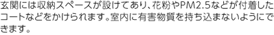 玄関には収納スペースが設けてあり、花粉やPM2.5などが付着したコートなどをかけられます。室内に有害物質を持ち込まないようにできます。