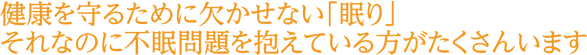 健康を守るために欠かせない「眠り」それなのに不眠問題を抱えている方がたくさんいます
