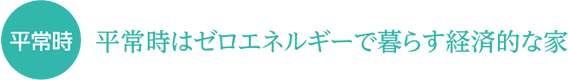 平常時 平常時はゼロエネルギーで暮らす経済的な家