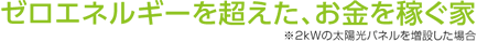 ゼロエネルギーを超えた、お金を稼ぐ家 ※2kWの太陽光パネルを増設した場合