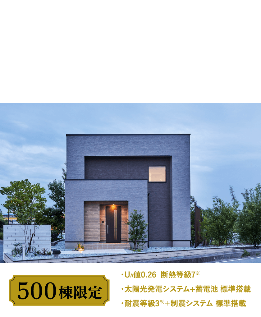 「後悔しない選択」を、あなたに。FAVO PREMIUM ＜フェイボ プレミアム＞ 500棟限定 ・断熱最高等級7(Ua値0.26)・太陽光＋蓄電池標準搭載・耐震等級3＋制震システム標準搭載