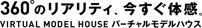 360°のリアリティ、今すぐ体感。VIRTUAL MODEL HOUSE バーチャルモデルハウス