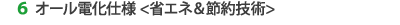 6. オール電化仕様 <省エネ&節約技術>