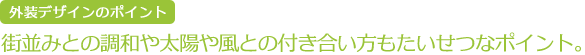 外装デザインのポイント　街並みとの調和や太陽や風との付き合い方もたいせつなポイント。