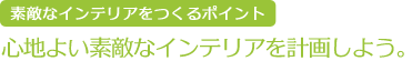 素敵なインテリアをつくるポイント　心地よい素敵なインテリアを計画しよう。