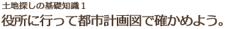 役所に行って都市計画図で確かめよう。