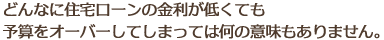 どんなに住宅ローンの金利が低くても予算をオーバーしてしまっては何の意味もありません。