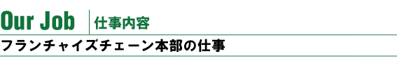 仕事内容。フランチャイズ本部の仕事
