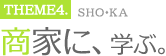 THEME4 商家に学ぶ。