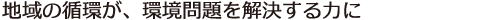 地域の循環が、環境問題を解決する力に