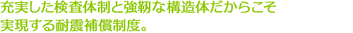 充実した検査体制と強靭な構造体だからこそ 実現する耐震補償制度。