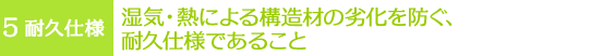 5耐久仕様 湿気・熱による構造材の劣化を防ぐ、耐久仕様であること
