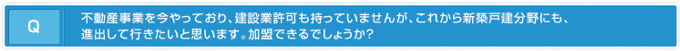 不動産事業を今やっており、建設業許可も持っていませんが、これから新築戸建分野にも、進出して行きたいと思います。加盟できるでしょうか？