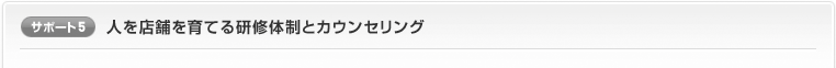 サポート5：人を店舗を育てる研修体制とカウンセリング 