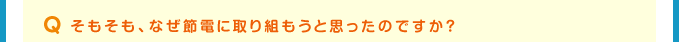 Q そもそも、なぜ節電に取り組もうと思ったのですか？