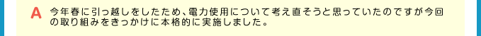 A 今年春に引っ越しをしたため、電力使用について考え直そうと思っていたのですが今回の取り組みをきっかけに本格的に実施しました。