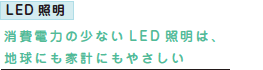 LED 照明消費電力の少ないLED 照明は、地球にも家計にもやさしい