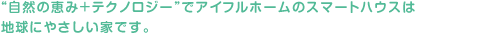“自然の恵み＋テクノロジー”でアイフルホームのスマートハウスは地球にやさしい家です。