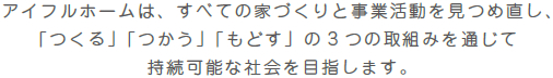 アイフルホームは、すべての家づくりと事業活動を見つめ直し、「つくる」「つかう」「もどす」の3 つの取組みを通じて持続可能な社会を目指します。
