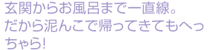 玄関からお風呂まで一直線。だから泥んこで帰ってきてもへっちゃら！