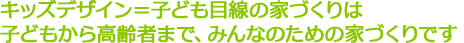 キッズデザイン＝子ども目線の家づくりは子どもから高齢者まで、みんなのための家づくりです