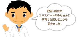 教育・環境のエキスパートのみなさんに子育てを楽しむコツを聞きました！