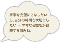 家事を完璧にこなしたいし、自分の時間も大切にしたい…。ママなら誰もが経験する悩みね。